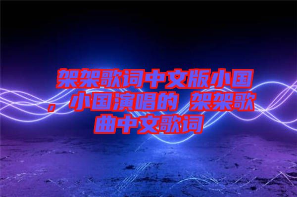 囧架架歌詞中文版小國，小國演唱的囧架架歌曲中文歌詞
