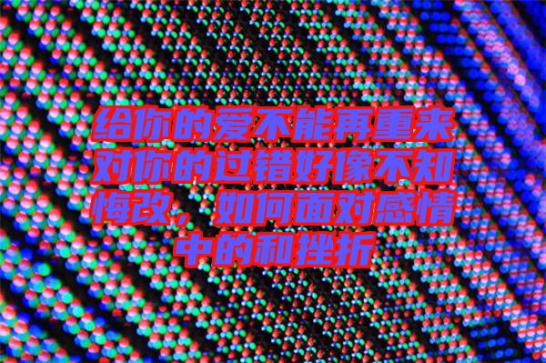 給你的愛不能再重來對(duì)你的過錯(cuò)好像不知悔改，如何面對(duì)感情中的和挫折