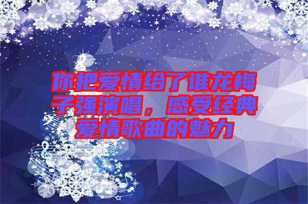 你把愛情給了誰龍梅子強演唱，感受經(jīng)典愛情歌曲的魅力