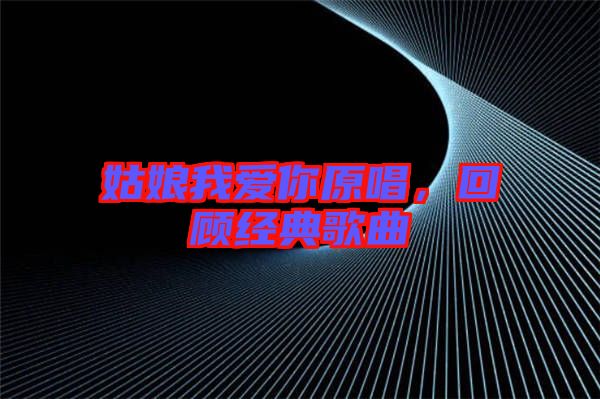 姑娘我愛你原唱，回顧經(jīng)典歌曲
