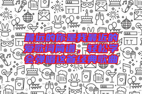 最遠(yuǎn)的你是我最近的愛歌詞簡譜，輕松學(xué)會彈唱這首經(jīng)典歌曲