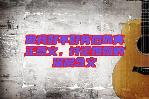做我好不好背后的真正意義，討論婚姻的深層含義