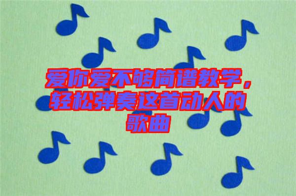 愛(ài)你愛(ài)不夠簡(jiǎn)譜教學(xué)，輕松彈奏這首動(dòng)人的歌曲