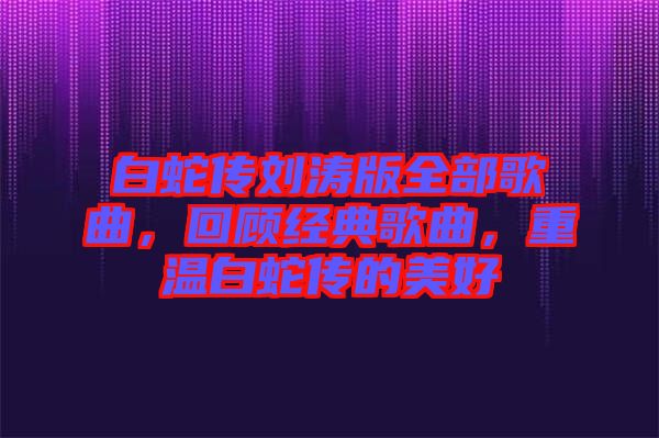 白蛇傳劉濤版全部歌曲，回顧經(jīng)典歌曲，重溫白蛇傳的美好