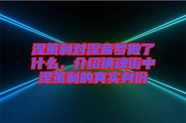 涅繭利對(duì)涅音夢(mèng)做了什么，介紹鎮(zhèn)魂街中涅繭利的真實(shí)身份