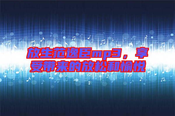 放生范逸臣mp3，享受帶來的放松和愉悅