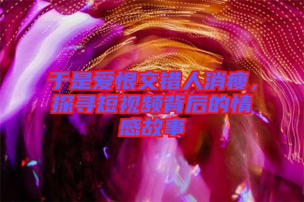 于是愛恨交錯(cuò)人消瘦，探尋短視頻背后的情感故事