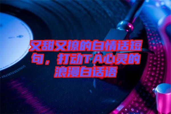 又甜又撩的白情話短句，打動(dòng)TA心靈的浪漫白話語(yǔ)