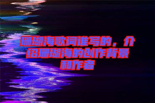 珊瑚海歌詞誰(shuí)寫的，介紹珊瑚海的創(chuàng)作背景和作者