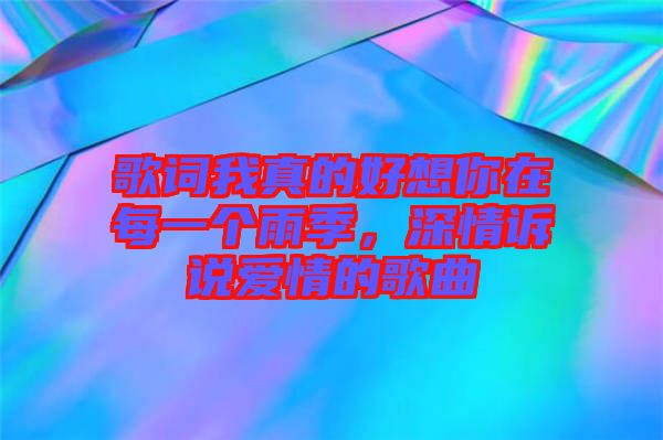 歌詞我真的好想你在每一個(gè)雨季，深情訴說(shuō)愛(ài)情的歌曲