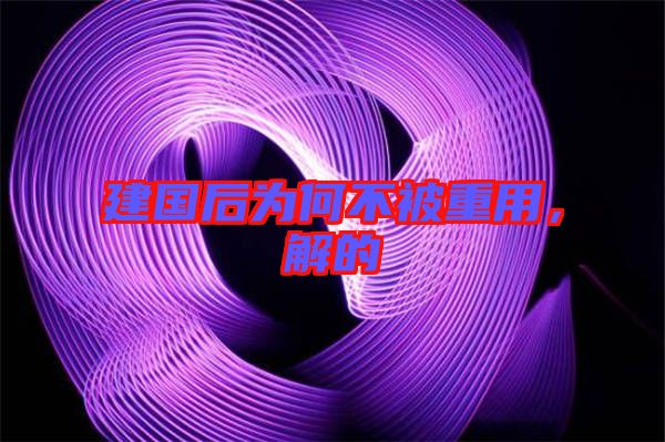 建國后為何不被重用，解的
