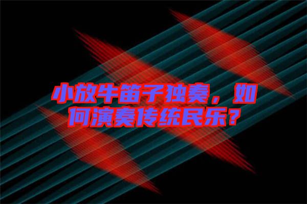 小放牛笛子獨(dú)奏，如何演奏傳統(tǒng)民樂？