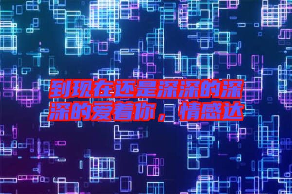 到現(xiàn)在還是深深的深深的愛著你，情感達(dá)