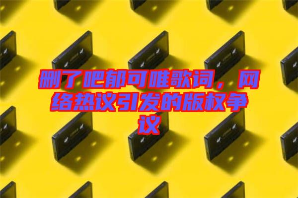 刪了吧郁可唯歌詞，網(wǎng)絡(luò)熱議引發(fā)的版權(quán)爭議