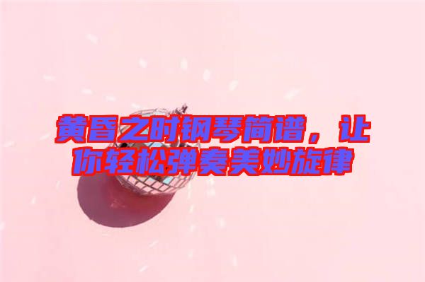 黃昏之時(shí)鋼琴簡(jiǎn)譜，讓你輕松彈奏美妙旋律