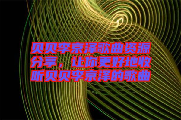 貝貝李京澤歌曲資源分享，讓你更好地收聽(tīng)貝貝李京澤的歌曲