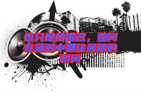 也只是怕錯過，如何在派對中抓住最精的瞬間
