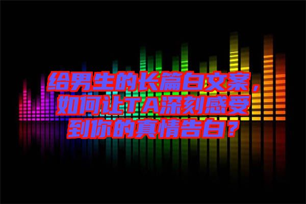 給男生的長篇白文案，如何讓TA深刻感受到你的真情告白？