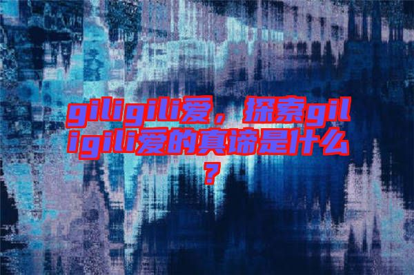 giligili愛，探索giligili愛的真諦是什么？
