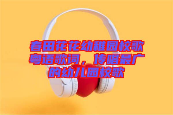 春田花花幼稚園校歌粵語歌詞，傳唱最廣的幼兒園校歌