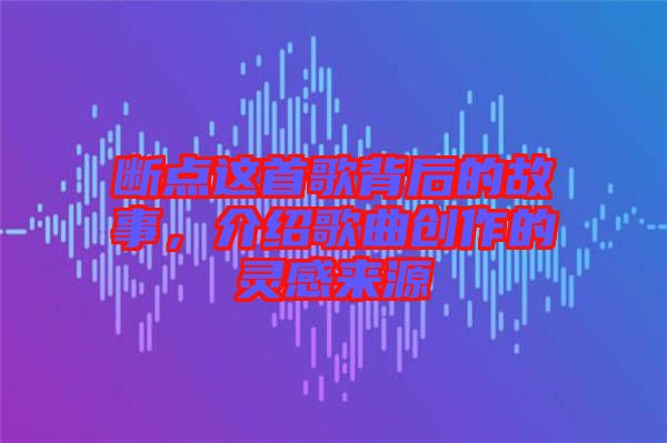 斷點(diǎn)這首歌背后的故事，介紹歌曲創(chuàng)作的靈感來源