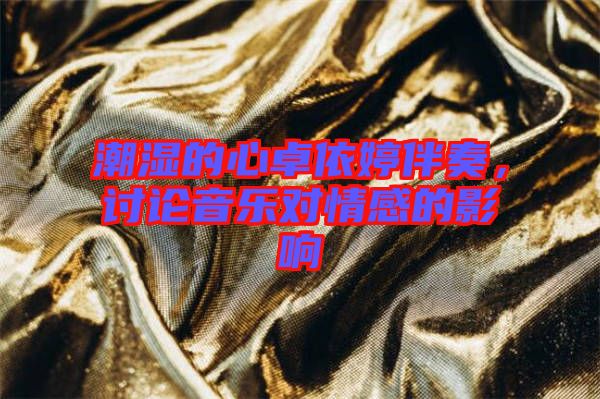 潮濕的心卓依婷伴奏，討論音樂對情感的影響
