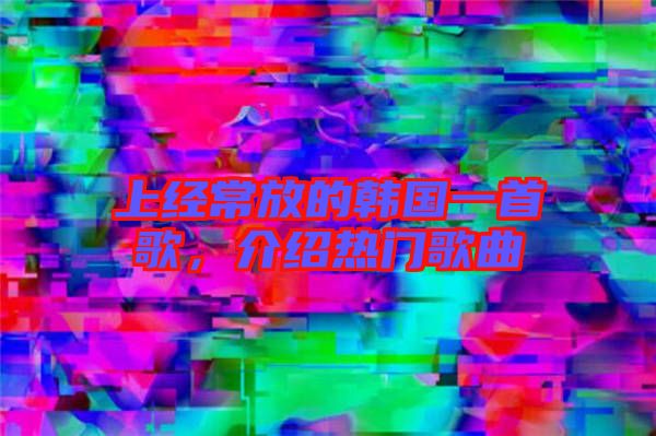 上經(jīng)常放的韓國一首歌，介紹熱門歌曲