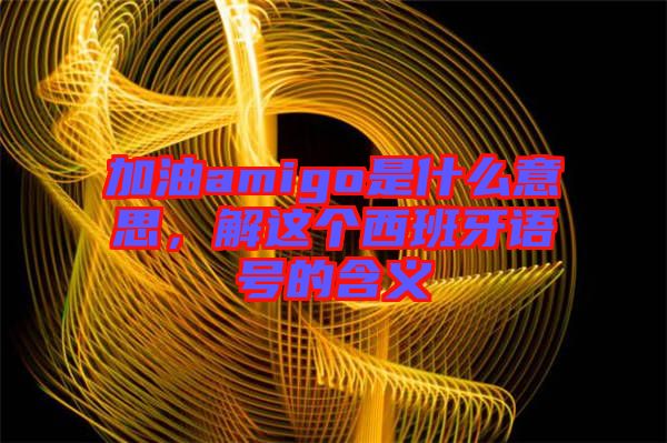 加油amigo是什么意思，解這個(gè)西班牙語號(hào)的含義
