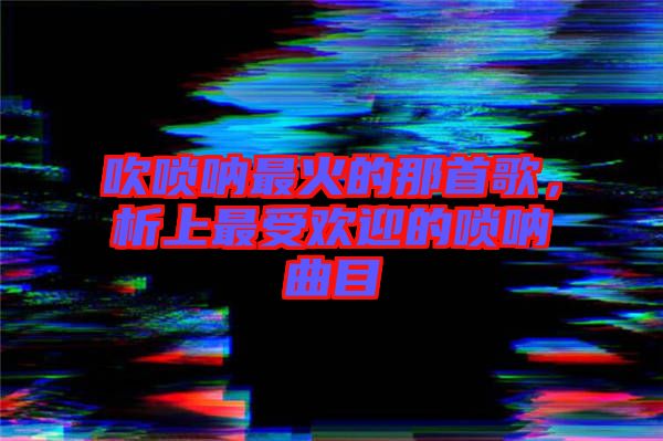 吹嗩吶最火的那首歌，析上最受歡迎的嗩吶曲目