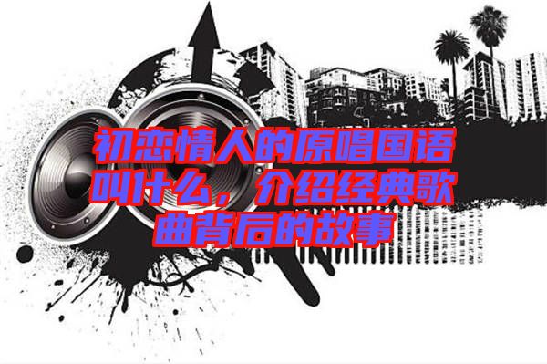 初戀情人的原唱國(guó)語(yǔ)叫什么，介紹經(jīng)典歌曲背后的故事