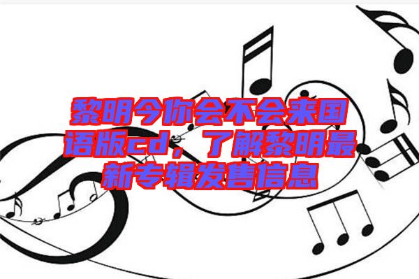 黎明今你會不會來國語版cd，了解黎明最新專輯發(fā)售信息
