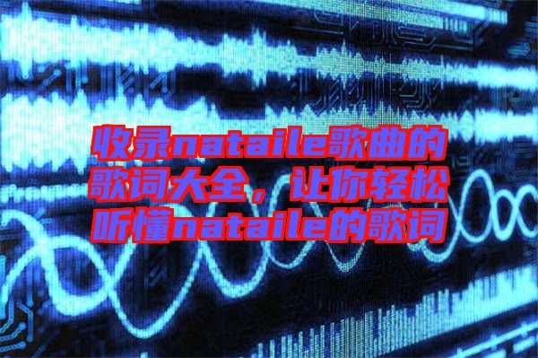收錄nataile歌曲的歌詞大全，讓你輕松聽懂nataile的歌詞