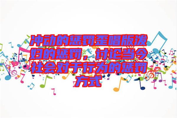 沖動的懲罰歪唱版潑婦的懲罰，討論當今社會對于行為的懲罰方式