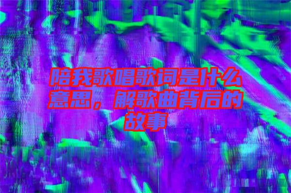 陪我歌唱歌詞是什么意思，解歌曲背后的故事