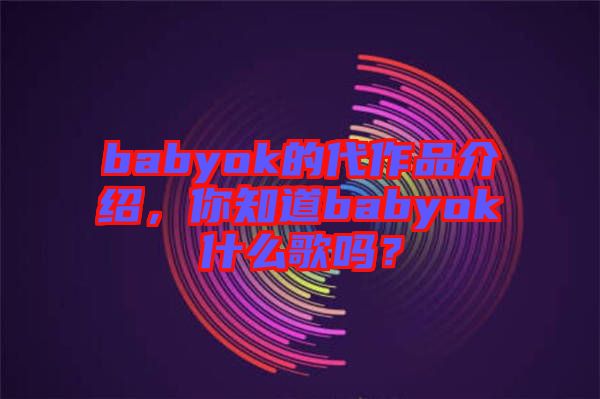 babyok的代作品介紹，你知道babyok什么歌嗎？