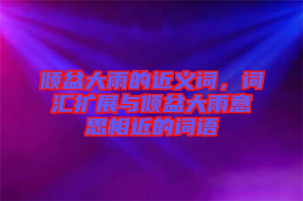 傾盆大雨的近義詞，詞匯擴(kuò)展與傾盆大雨意思相近的詞語