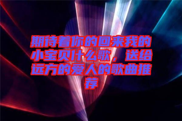 期待著你的回來我的小寶貝什么歌，送給遠(yuǎn)方的愛人的歌曲推薦