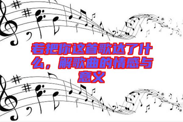 若把你這首歌達了什么，解歌曲的情感與意義