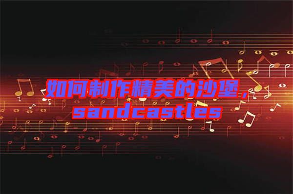 如何制作精美的沙堡，sandcastles