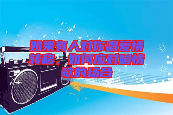 如果有人對(duì)你唱愛(ài)情轉(zhuǎn)移，如何應(yīng)對(duì)唱情歌的場(chǎng)合