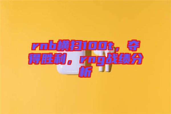 rnb橫掃100t，奪得勝利，rng戰(zhàn)績(jī)分析