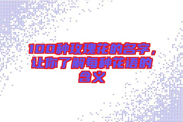 100種玫瑰花的名字，讓你了解每種花語的含義