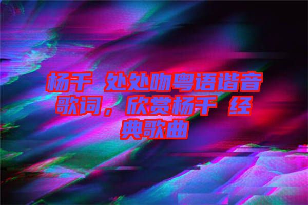楊千嬅處處吻粵語諧音歌詞，欣賞楊千嬅經典歌曲