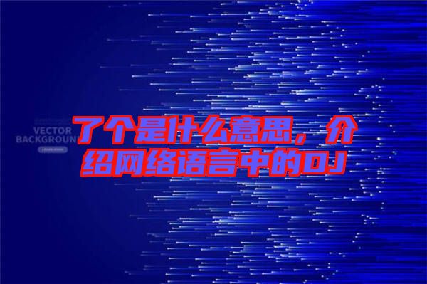 了個是什么意思，介紹網(wǎng)絡(luò)語言中的DJ