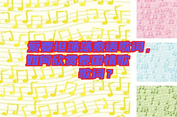 愛(ài)要坦蕩蕩泰語(yǔ)歌詞，如何欣賞泰國(guó)情歌??????歌詞？