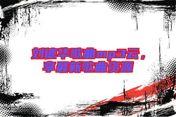 劉德華歌曲mp3云，享最新歌曲資源