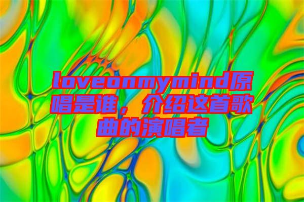loveonmymind原唱是誰，介紹這首歌曲的演唱者