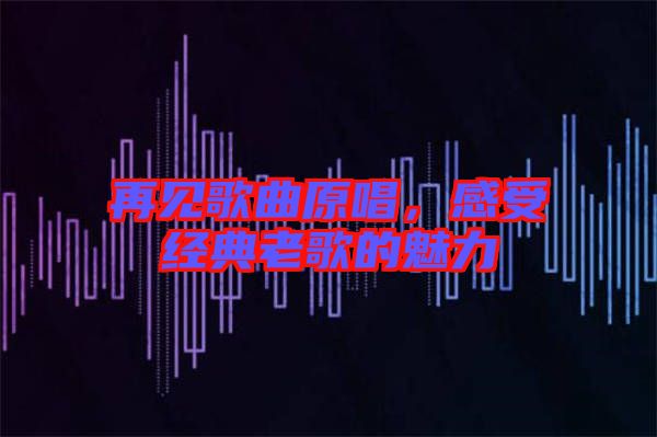 再見歌曲原唱，感受經(jīng)典老歌的魅力