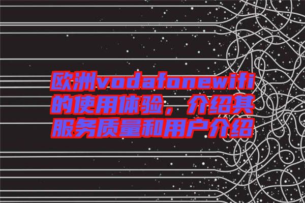 歐洲vodafonewifi的使用體驗，介紹其服務質量和用戶介紹