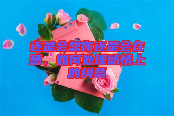 還是會想你還是會在意，如何處理感情上的糾葛